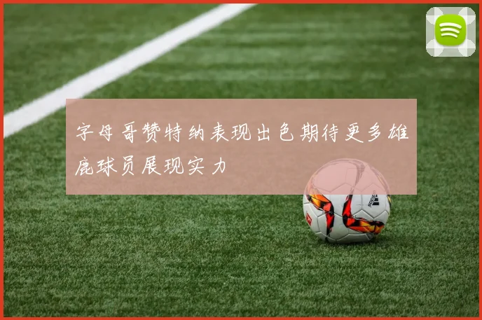 字母哥赞特纳表现出色期待更多雄鹿球员展现实力
