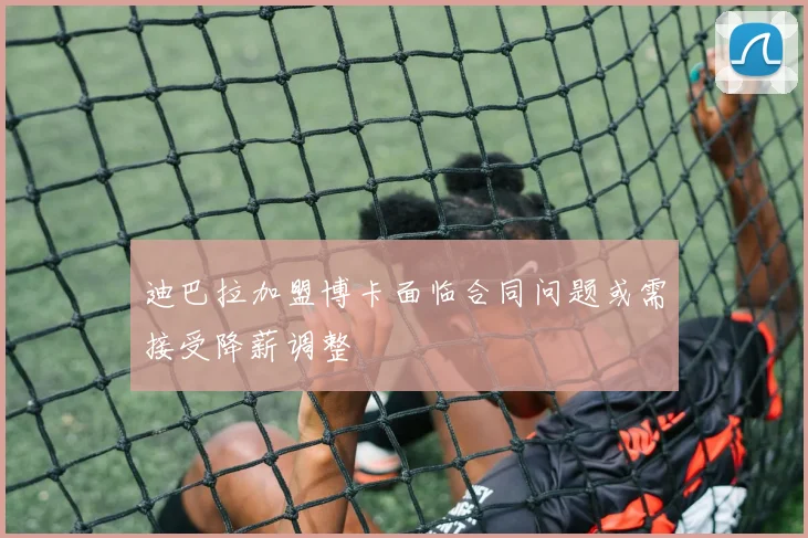 迪巴拉加盟博卡面临合同问题或需接受降薪调整