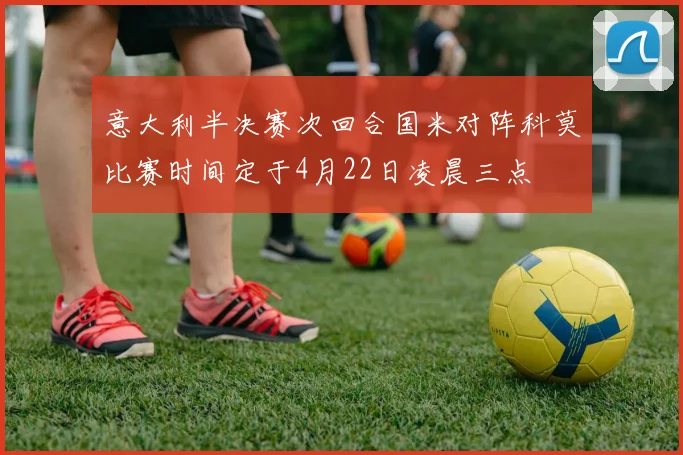 意大利半决赛次回合国米对阵科莫比赛时间定于4月22日凌晨三点