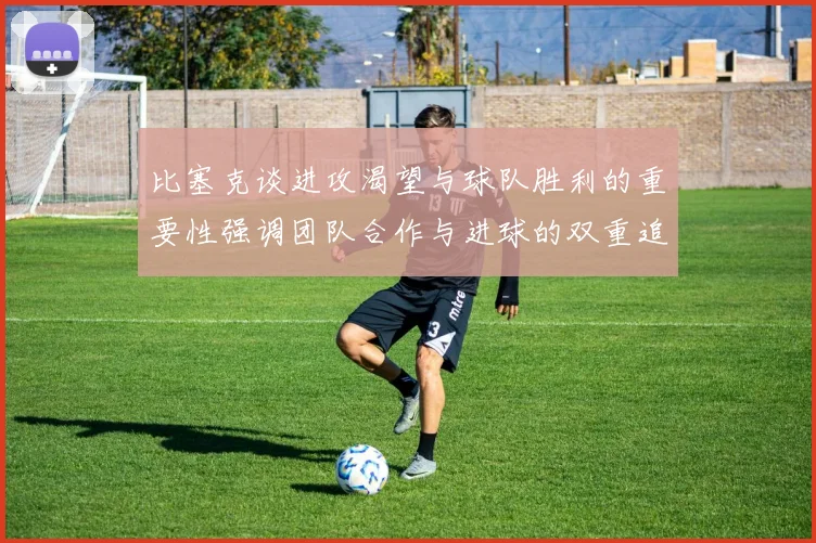 比塞克谈进攻渴望与球队胜利的重要性强调团队合作与进球的双重追求