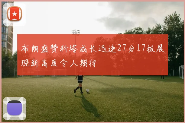 布朗盛赞科塔成长迅速27分17板展现新高度令人期待