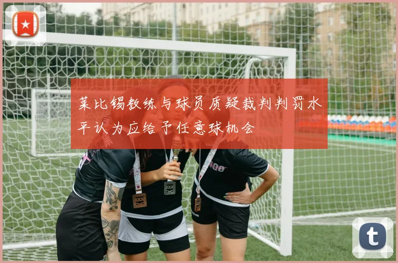 莱比锡教练与球员质疑裁判判罚水平认为应给予任意球机会
