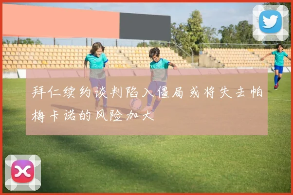 拜仁续约谈判陷入僵局或将失去帕梅卡诺的风险加大