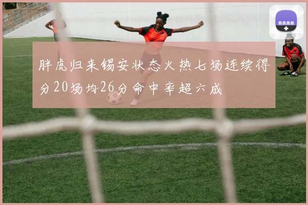 胖虎归来锡安状态火热七场连续得分20场均26分命中率超六成