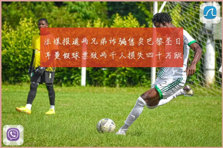 法媒报道两兄弟诈骗售卖巴黎圣日耳曼假球票致两千人损失四十万欧元