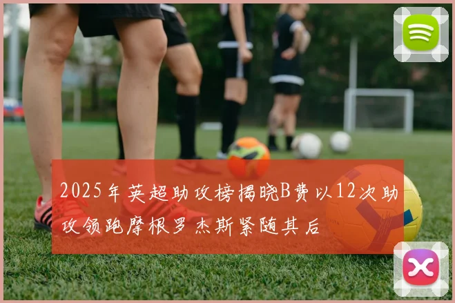 2025年英超助攻榜揭晓B费以12次助攻领跑摩根罗杰斯紧随其后