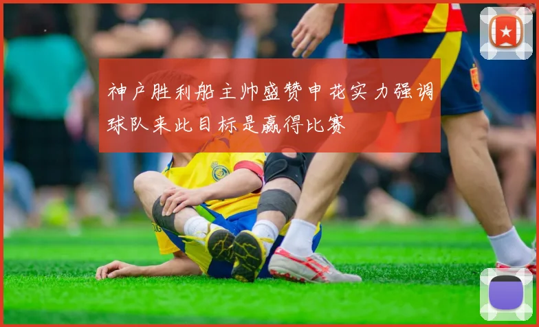 神户胜利船主帅盛赞申花实力强调球队来此目标是赢得比赛